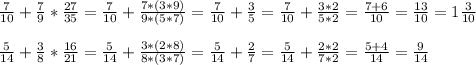 \frac{7}{10} + \frac{7}{9} * \frac{27}{35} = \frac{7}{10} + \frac{7*(3*9)}{9*(5*7)}= \frac{7}{10} + \frac{3}{5} = \frac{7}{10} +\frac{3*2}{5*2} = \frac{7+6}{10} =\frac{13}{10} =1 \frac{3}{10} \\ \\ 
 \frac{5}{14} + \frac{3}{8} * \frac{16}{21} = \frac{5}{14} + \frac{3*(2*8)}{8*(3*7)} = \frac{5}{14} + \frac{2}{7} = \frac{5}{14} + \frac{2*2}{7*2} = \frac{5+4}{14} = \frac{9}{14}
