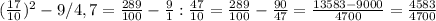 ( \frac{17}{10}) ^{2}-9/4,7=\frac{289}{100} - \frac{9}{1}: \frac{47}{10} =\frac{289}{100} - \frac{90}{47} =
 \frac{13583-9000}{4700} = \frac{4583}{4700}