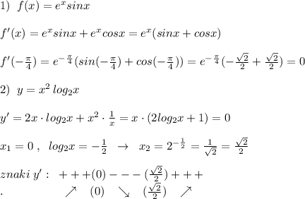 1)\; \; f(x)=e^{x}sinx\\\\f'(x)=e^{x}sinx+e^{x}cosx=e^{x}(sinx+cosx)\\\\f'(-\frac{\pi}{4})=e^{-\frac{\pi}{4}}(sin(-\frac{\pi}{4})+cos(-\frac{\pi}{4}))=e^{-\frac{\pi}{4}}(-\frac{\sqrt2}{2}+\frac{\sqrt2}{2})=0\\\\2)\; \; y=x^2\, log_2x\\\\y'=2x\cdot log_2x+x^2\cdot \frac{1}{x}=x\cdot (2log_2x+1)=0\\\\x_1=0\; ,\; \; log_2x=-\frac{1}{2}\; \; \to \; \; x_2=2^{-\frac{1}{2}}=\frac{1}{\sqrt2}=\frac{\sqrt2}{2}\\\\znaki\; y':\; \; +++(0)---(\frac{\sqrt2}{2})+++\\.\qquad \qquad \quad \nearrow \; \; \; (0)\; \; \; \searrow \; \; \;
 (\frac{\sqrt2}{2})\; \; \; \nearrow