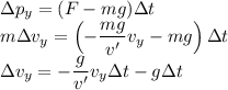 \Delta p_y=(F-mg)\Delta t\\
m\Delta v_y=\left(-\dfrac{mg}{v'}v_y-mg\right)\Delta t\\
\Delta v_y=-\dfrac g{v'}v_y\Delta t-g\Delta t