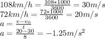 108 km/h = \frac{108*1000}{3600} = 30 m/s \\ 
72 km/h = \frac{72*1000}{3600} = 20 m/s \\ 
a= \frac{v-v_{0} }{t} \\ 
a= \frac{20-30 }{8} = -1.25 m/s^2 \\