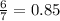 \frac{6}{7}=0.85

