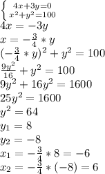 \left \{ {{4x+3y=0} \atop {x^2+y^2=100}} \right. 
\\4x=-3y
\\x=- \frac{3}{4}* y
\\(- \frac{3}{4}* y)^2+y^2=100
\\ \frac{9y^2}{16} +y^2=100
\\9y^2+16y^2=1600
\\25y^2=1600
\\y^2=64
\\y_1=8
\\y_2=-8
\\x_1=- \frac{3}{4}*8=-6
\\x_2=- \frac{3}{4}*(-8)=6