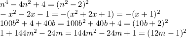 n^4-4n^2+4= (n^2 - 2)^2 \\
-x^2 - 2x - 1 = -(x^2 + 2x + 1) = -(x+1)^2 \\
100b^2 + 4 + 40b = 100b^2 + 40b + 4 = (10b + 2)^2 \\
1 + 144m^2 - 24m = 144m^2 - 24m + 1 = (12m-1)^2