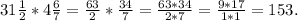 31 \frac{1}{2} * 4 \frac{6}{7} = \frac{63}{2} * \frac{34}{7} = \frac{63 * 34}{2 * 7} = \frac{9 * 17}{1 * 1} = 153.
