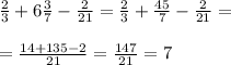 \frac{2}{3}+6 \frac{3}{7} - \frac{2}{21} = \frac{2}{3}+ \frac{45}{7} - \frac{2}{21} = \\ \\ 
 =\frac{14+135-2}{21} = \frac{147}{21}=7