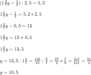 (1 \frac{2}{7} y - \frac{1}{2} ) : 2,5 = 5,2 \\ \\ 
1 \frac{2}{7} y - \frac{1}{2} = 5,2 * 2,5 \\ \\ 
1 \frac{2}{7} y - 0,5 = 13 \\ \\ 
1 \frac{2}{7} y = 13 + 0,5 \\ \\ 
1 \frac{2}{7} y = 13,5 \\ \\ 
y= 13,5 :1 \frac{2}{7} = \frac{135}{10} : \frac{9}{7} = \frac{27}{2} * \frac{7}{9} = \frac{3*7}{2*1}= \frac{21}{2} \\ \\ 
y = 10,5