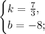 \begin{cases}
k= \frac{7}{3},\\
b=-8; 
\end{cases}