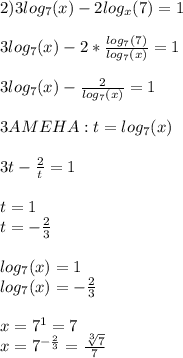 2)3log_7(x)-2log_x(7)=1 \\ \\ 
3log_7(x)-2* \frac{log_7(7)}{log_7(x)} =1 \\ \\ 
3log_7(x)- \frac{2}{log_7(x)} =1 \\ \\ 
3AMEHA:t=log_7(x) \\ \\ 
3t- \frac{2}{t}=1 \\ \\ 
t=1 \\ 
t=- \frac{2}{3} \\ \\ 
log_7(x)=1 \\ 
log_7(x)=- \frac{2}{3} \\ \\ 
x=7^{1}=7 \\ 
x=7^{ -\frac{2}{3}}= \frac{ \sqrt[3]{7} }{7} 
