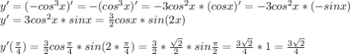 y'=(-cos^{3}x)'=-(cos^{3}x)'=-3cos^{2}x*(cos x)'= -3cos^{2}x*(-sin x) \\ 
y'=3cos^{2}x*sinx= \frac{3}{2}cosx*sin(2x) \\ \\ 
y'( \frac{ \pi }{4} )=\frac{3}{2}cos \frac{ \pi }{4} *sin(2* \frac{ \pi }{4} )=
\frac{3}{2} * \frac{ \sqrt{2} }{2}*sin \frac{ \pi }{2}= \frac{3 \sqrt{2} }{4} *1= \frac{3 \sqrt{2} }{4}