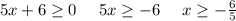 5x+6 \geq 0 \ \ \ \ 5x \geq -6 \ \ \ \ x \geq - \frac{6}{5} 
