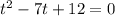 t^{2} -7t+12=0
