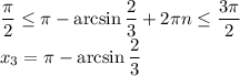 \dfrac{ \pi }{2} \leq \pi - \arcsin\dfrac{2}{3} +2 \pi n \leq \dfrac{3 \pi }{2}
\\\
x_3=\pi - \arcsin\dfrac{2}{3}