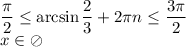 \dfrac{ \pi }{2} \leq \arcsin\dfrac{2}{3} +2 \pi n} \leq \dfrac{3 \pi }{2}
\\\
x\in \oslash