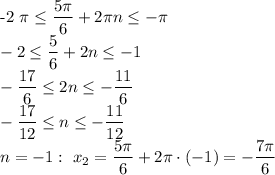 


-2 \pi \leq \dfrac{ 5\pi }{6}+2 \pi n \leq -\pi 
\\\
-2 \leq \dfrac{ 5 }{6}+2 n \leq -1
\\\
-\dfrac{17}{6} \leq 2 n \leq - \dfrac{11}{6} 
\\\
-\dfrac{17}{12} \leq n \leq - \dfrac{11}{12} 
\\\
n=-1: \ x_2=\dfrac{ 5\pi }{6}+2 \pi \cdot(-1)=- \dfrac{7 \pi }{6}