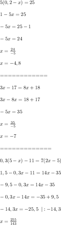 5(0,2-x)=25\\\\
1-5x=25\\\\
-5x=25-1\\\\
-5x=24\\\\
x= \frac{24}{-5} \\\\
x=-4,8\\\\============\\\\
3x-17=8x+18\\\\
3x-8x=18+17\\\\
-5x=35\\\\
x= \frac{35}{-5}\\\\
x=-7\\\\=============\\\\
0,3(5-x)-11=7(2x-5)\\\\1,5-0,3x-11=14x-35\\\\-9,5-0,3x=14x-35\\\\-0,3x-14x=-35+9,5\\\\-14,3x=-25,5\;\;|:-14,3\\\\x= \frac{255}{143} 
