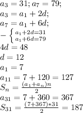 a_{3} =31; a_{7} =79; \\ 
 a_{3} = a_{1} +2d; \\ 
 a_{7} = a_{1} +6d; \\ 
 -\left \{ {{ a_{1}+2d=31 } \atop {a_{1}+6d=79}} \right. \\ 
4d=48 \\ d=12 \\ 
 a_{1} =7 \\ 
 a_{11} =7+120=127 \\ 
 S_{n} = \frac{( a_{1}+ a_{n})n }{2} \\ 
 a_{31} =7+360=367 \\ 
 S_{31} = \frac{(7+367)*31}{2}=187