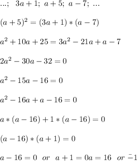 ...;\ \ 3a+1;\ a+5;\ a-7;\ ...\\\\
(a+5)^2=(3a+1)*(a-7)\\\\
a^2+10a+25=3a^2-21a+a-7\\\\
2a^2-30a-32=0\\\\
a^2-15a-16=0\\\\
a^2-16a+a-16=0\\\\
a*(a-16)+1*(a-16)=0\\\\
(a-16)*(a+1)=0\\\\
a-16=0\ \ or\ \ a+1=0
a=16\ \ or\ \a=-1