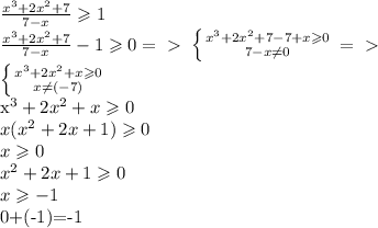\frac{x^3+2x^2+7}{ 7-x} \geqslant 1\newline
\frac{x^3+2x^2+7}{ 7-x} -1 \geqslant 0=\ \textgreater \ 
 \left \{ {{x^3+2x^2+7-7+x\geqslant 0} \atop {7-x\not=0}} \right.=\ \textgreater \ \newline
 \left \{ {{x^3+2x^2+x\geqslant 0} \atop {x\not=(-7)}} \right. 

x^3+2x^2+x\geqslant 0 \newline
x(x^2+2x+1)\geqslant 0\newline 
x\geqslant 0\newline
x^2+2x+1\geqslant 0\newline
x\geqslant -1

0+(-1)=-1
