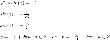 \sqrt{2}*sin(x)=-1\\\\
sin(x)=-\frac{1}{\sqrt{2}}\\\\
sin(x)=-\frac{\sqrt{2}}{2}\\\\
x=-\frac{\pi}{4}+2\pi n,\ n\in Z\ \ \ or\ \ \ x=-\frac{3\pi}{4}+2\pi n,\ n\in Z\\\\