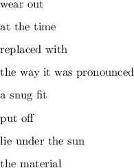 \begin{enumerate}

\item wear out
\item at the time
\item replaced with
\item the way it was pronounced
\item a snug fit
\item put off
\item lie under the sun
\item the material

\end{enumerate}