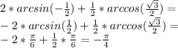 2*arcsin(- \frac{1}{2} )+ \frac{1}{2} *arccos( \frac{ \sqrt{3} }{2})= \\ -2*arcsin(\frac{1}{2} )+ \frac{1}{2} *arccos( \frac{ \sqrt{3} }{2})= \\ 
-2* \frac{ \pi }{6}+ \frac{1}{2} * \frac{ \pi }{6}= -\frac{ \pi }{4}