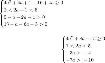 \begin{equation*}
	\begin{cases}
		4a^2+4a+1-16+4a \geq 0\\
 2 \ \textless \ 2a+1 \ \textless \ 6\\
 5-a-2a-1\ \textgreater \ 0\\
 13-a-6a-3\ \textgreater \ 0
	\end{cases}
\end{equation*}	\\\\
\begin{equation*}
	\begin{cases}
		4a^2+8a-15 \geq 0\\
 1 \ \textless \ 2a \ \textless \ 5\\
 -3a\ \textgreater \ -4\\
 -7a\ \textgreater \ -10
	\end{cases}
\end{equation*}	\\\\