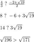 \frac{4}{3}\ ?\ \frac{-2+\sqrt{19}}{2}\\\\
8\ ?\ -6+3\sqrt{19}\\\\
14\ ?\ 3\sqrt{19}\\\\
\sqrt{196}\ \textgreater \ \sqrt{171}