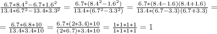 \frac{6.7*8.4^2-6.7*1.6^2}{13.4*6.7^2-13.4*3.3^2} = \frac{6.7*(8.4^2-1.6^2)}{13.4*(6.7^2-3.3^2)} = \frac{6.7*(8.4-1.6)(8.4+1.6)}{13.4*(6.7-3.3)(6.7+3.3)} = \\ \\ 
= \frac{6.7*6.8*10}{13.4*3.4*10} = \frac{6.7*(2*3.4)*10}{(2*6.7)*3.4*10} = \frac{1*1*1*1}{1*1*1*1} = 1