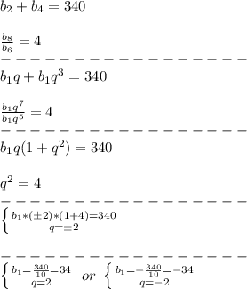 b_2+b_4=340\\\\
\frac{b_8}{b_6}=4\\
-----------------\\
b_1q+b_1q^3=340\\\\
\frac{b_1q^7}{b_1q^5}=4\\
-----------------\\
b_1q(1+q^2)=340\\\\
q^2=4\\
-----------------\\
 \left \{ {{b_1*(\pm2)*(1+4)=340} \atop {q=\pm2}} \right. \\\\
-----------------\\
 \left \{ {{b_1=\frac{340}{10}=34} \atop {q=2}} \right. \ or\ \left \{ {{b_1=-\frac{340}{10}=-34} \atop {q=-2}} \right.