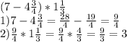 (7 - 4 \frac{3}{4} )*1 \frac{1}{3} \\
1) 7 - 4 \frac{3}{4} = \frac{28}{4} - \frac{19}{4} = \frac{9}{4} \\
2) \frac{9}{4} * 1 \frac{1}{3} = \frac{9}{4} * \frac{4}{3} = \frac{9}{3} = 3
