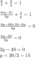 \frac{8}{x} + \frac{3}{y} =1 \\ \\ \frac{8(y-6)}{6y} + \frac{3}{y} =1 \\ \\ \frac{8y-48+18-6y}{6y} =0 \\ \\ \frac{2y-30}{6y} =0 \\ \\ 2y-30=0 \\ y=30/2=15