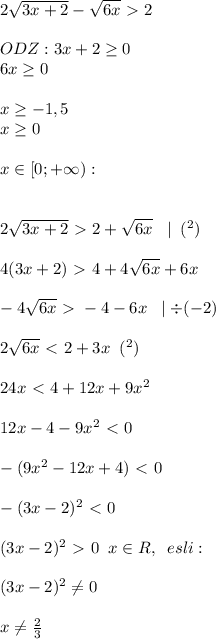 2 \sqrt{3x+2}- \sqrt{6x}\ \textgreater \ 2 \\ \\ 
ODZ: 3x+2 \geq 0 \\ 
6x \geq 0 \\ \\ 
x \geq -1,5 \\ 
x \geq 0 \\ \\ 
x\in [0;+\infty): \\ \\ \\ 
2 \sqrt{3x+2}\ \textgreater \ 2+ \sqrt{6x} \;\; \mid \; (^2) \\ \\ 
4(3x+2)\ \textgreater \ 4+4 \sqrt{6x}+6x \\ \\ 
-4 \sqrt{6x}\ \textgreater \ -4-6x \;\; \mid \div (-2) \\ \\ 
2 \sqrt{6x}\ \textless \ 2+3x \;\; (^2) \\ \\ 
24x\ \textless \ 4+12x+9x^2 \\ \\ 
12x-4-9x^2\ \textless \ 0 \\ \\ 
-(9x^2-12x+4)\ \textless \ 0 \\ \\ 
-(3x-2)^2\ \textless \ 0 \\ \\ 
(3x-2)^2\ \textgreater \ 0 \;\; x\in R , \;\; esli : \\ \\ 
(3x-2)^2\neq0\\ \\ 
x\neq\frac{2}{3}