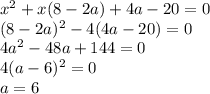 x^2+x(8-2a)+4a-20=0\\ 
 (8-2a)^2-4(4a-20)=0 \\ 
 4a^2-48a+144=0 \\
 4(a-6)^2=0 \\
 a=6