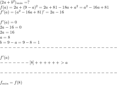 (2a+b^2)_{min}=?\\
f(a)=2a+(9-a)^2=2a+81-18a+a^2=a^2-16a+81\\
f'(a)=(a^2-16a+81)'=2a-16\\\\
f'(a)=0\\
2a-16=0\\
2a=16\\
a=8\\
b=9-a=9-8=1\\
----------------------------\\\\
f'(a)\\
-------[8]++++++\ \textgreater \ a\\\\
----------------------------\\\\
f_{min}=f(8)