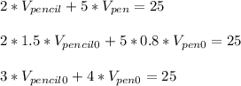 2*V_{pencil}+5*V_{pen}=25\\\\
2*1.5*V_{pencil0}+5*0.8*V_{pen0}=25\\\\
3*V_{pencil0}+4*V_{pen0}=25\\\\