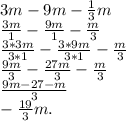 3m-9m -\frac{1}{3} m
 \\ \frac{3m}{1} - \frac{9m}{1} - \frac{m}{3} 
 \\ \frac{3*3m}{3*1} -\frac{3*9m}{3*1} -\frac{m}{3} 
 \\ \frac{9m}{3} - \frac{27m}{3} - \frac{m}{3}
 \\ \frac{9m-27-m}{3} 
 \\ - \frac{19}{3}m.