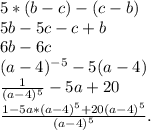 5*(b-c)-(c-b)
 \\ 5b-5c-c+b
 \\ 6b-6c
 \\ (a-4)^{-5}-5(a-4)
 \\ \frac{1}{(a-4)^{5} }-5a+20
 \\ \frac{1-5a*(a-4)^{5}+20(a-4)^{5} }{(a-4)^{5} }.
