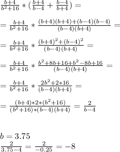 \frac{b+4}{b^{2}+16} * ( \frac{b+4}{b-4} + \frac{b-4}{b+4} )= \\ \\ 
=\frac{b+4}{b^{2}+16} * \frac{(b+4)(b+4)+(b - 4)(b - 4)}{(b-4)(b+4)} = \\ \\ 
=\frac{b+4}{b^{2}+16} * \frac{(b + 4)^2 + (b - 4)^2}{(b-4)(b+4)} = \\ \\ 
=\frac{b+4}{b^{2}+16} * \frac{b^2+8b +16 + b^2 -8b+16}{(b - 4)(b+4)} = \\ \\ 
=\frac{b+4}{b^{2}+16} * \frac{2b^2+2*16}{(b-4)(b+4)} = \\ \\ 
= \frac{(b+4) * 2 *(b^2+16)}{(b^2+16)*(b-4)(b+4)} = \frac{2}{b - 4} \\ \\ \\ 
b= 3.75 \\ 
 \frac{2}{3.75 - 4} = \frac{2}{-0.25} = -8