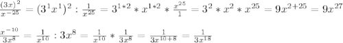 \frac{(3x)^2}{x^{- 25}} = (3^1x^1)^2 : \frac{1}{x^{25} }= 3^{1*2}*x^{1*2} * \frac{x^{25}}{1} = 3^2 *x^2 *x^{25} = 9x^{2+25}=9x^{27} \\ \\ 
 \frac{x^{-10}}{3x^8} = \frac{1}{x^{10}} : 3x^8 = \frac{1}{x^{10}} * \frac{1}{3x^8} = \frac{1}{3x^{10+8}} = \frac{1}{3x^{18}}