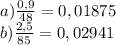 a) \frac{0,9}{48} = 0,01875
\\b) \frac{2,5}{85} = 0,02941