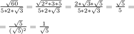 \frac{ \sqrt{60} }{5 * 2 *\sqrt{3} } = \frac{ \sqrt{2^2*3*5}}{5*2* \sqrt{3} } = \frac{ 2*\sqrt{3} * \sqrt{5} }{5*2 *\sqrt{3} } = \frac{ \sqrt{5}}{5}= \\ \\ 
= \frac{ \sqrt{5}}{( \sqrt{5})^2 } = \frac{1}{ \sqrt{5} }