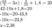 (\frac{63}{5} -3x): \frac{3}{10} +1,8=20

42-10x+1,8=20

-10x=20-43,8

-10x=-23,8

x=2,38

