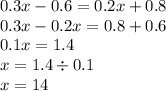 0.3x - 0.6 = 0.2x + 0.8 \\ 0.3x - 0.2x = 0.8 + 0.6 \\ 0.1x = 1.4 \\ x = 1.4 \div 0.1 \\ x = 14