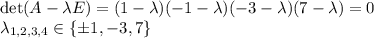 \det (A-\lambda E)=(1-\lambda)(-1-\lambda)(-3-\lambda)(7-\lambda)=0\\
\lambda_{1,2,3,4}\in\{\pm 1,-3,7\}