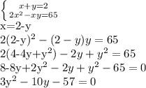 \left \{ {{x+y=2} \atop {2x^{2}-xy=65 }} \right. 

x=2-y

2(2-y)^{2} -(2-y)y=65

2(4-4y+y^{2})-2y+y^{2}=65 

8-8y+2y^{2}-2y+y^{2} -65=0 

3y^{2} -10y-57=0


