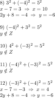 
8) \ 3^2+(-4)^2=5^2\\ x-7=3 \ \Rightarrow \ x=10\\ 2y+8=-4 \ \Rightarrow \ y=-6\\ \\ 9) \ (-4)^2+3^2=5^2\\ y \notin Z\\ \\ 10) \ 4^2+(-3)^2=5^2\\ y \notin Z\\ \\ 11) \ (-4)^2+(-3)^2=5^2\\ y \notin Z\\ \\ 12) \ (-3)^2+(-4)^2=5^2\\ x-7=-3 \ \Rightarrow \ x=4\\ 2y+8=-4 \ \Rightarrow y=-6
