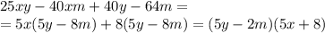 25xy-40xm+40y-64m=
\\\
=5x(5y-8m)+8(5y-8m)=(5y-2m)(5x+8)