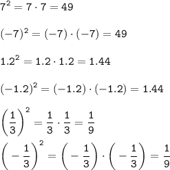 \displaystyle \tt\\ 7^2=7\cdot7=49\\\\(-7)^2=(-7)\cdot(-7)=49\\\\ 1.2^2=1.2\cdot1.2=1.44\\\\ (-1.2)^2=(-1.2)\cdot(-1.2)=1.44\\\\\bigg(\frac{1}{3}\bigg)^2=\frac{1}{3}\cdot \frac{1}{3}=\frac{1}{9}\\\\ \bigg(-\frac{1}{3}\bigg)^2=\bigg(-\frac{1}{3}\bigg) \cdot \bigg(-\frac{1}{3}\bigg)=\frac{1}{9}