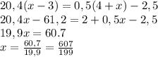 20,4(x-3)=0,5(4+x)-2,5
\\ 20,4x-61,2=2+0,5x-2,5\\ 19,9x=60.7\\
x=\frac{60,7}{19,9}= \frac{607}{199}